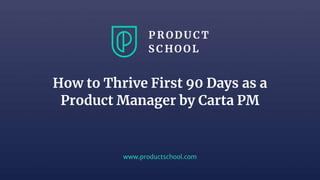 www.productschool.com
How to Thrive First 90 Days as a
Product Manager by Carta PM
 