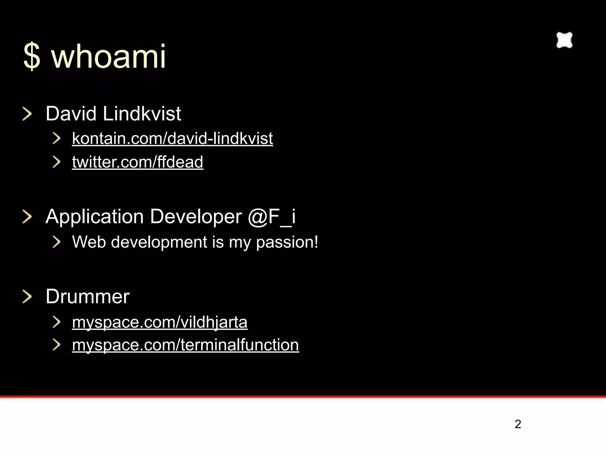 $ whoami
 David Lindkvist
   kontain.com/david-lindkvist
   twitter.com/ffdead


 Application Developer @F_i
   Web development is my passion!


 Drummer
   myspace.com/vildhjarta
   myspace.com/terminalfunction



                                    2
 
