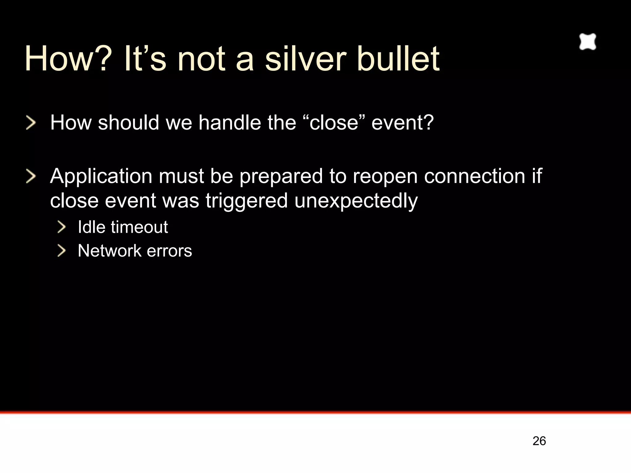 How? It’s not a silver bullet
 How should we handle the “close” event?

 Application must be prepared to reopen connection if
 close event was triggered unexpectedly
   Idle timeout
   Network errors




                                                    26
 
