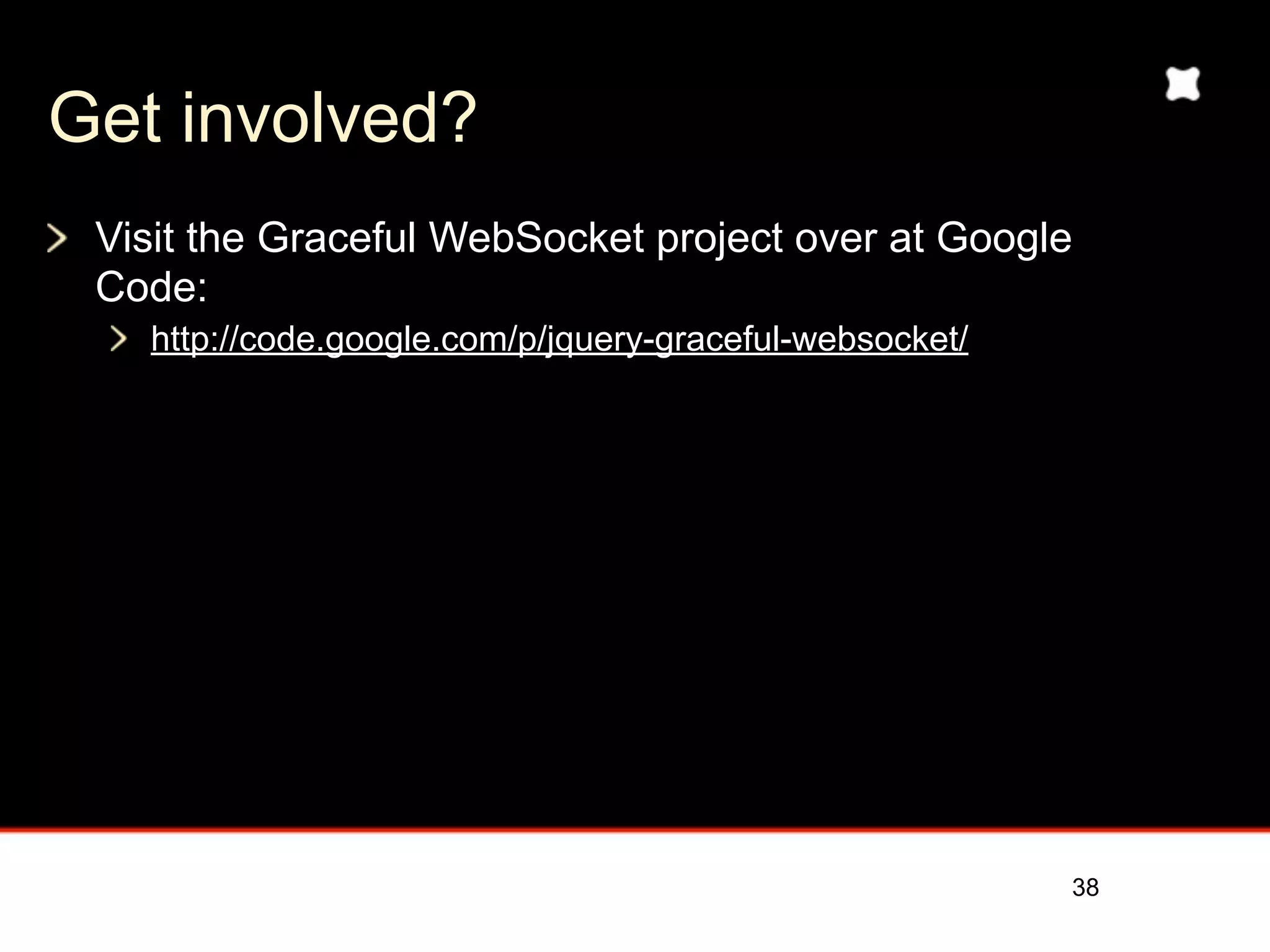 Get involved?
 Visit the Graceful WebSocket project over at Google
 Code:
   http://code.google.com/p/jquery-graceful-websocket/




                                                         38
 