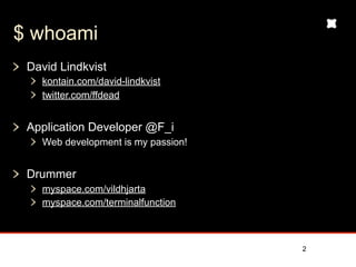$ whoami
 David Lindkvist
   kontain.com/david-lindkvist
   twitter.com/ffdead


 Application Developer @F_i
   Web development is my passion!


 Drummer
   myspace.com/vildhjarta
   myspace.com/terminalfunction



                                    2
 