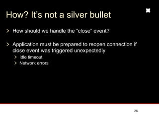 How? It’s not a silver bullet
 How should we handle the “close” event?

 Application must be prepared to reopen connection if
 close event was triggered unexpectedly
   Idle timeout
   Network errors




                                                    26
 