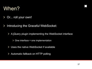 When?
 Or... roll your own!

 Introducing the Graceful WebSocket:

    A jQuery plugin implementing the WebSocket interface

       One interface = one implementation

    Uses the native WebSocket if available

    Automatic fallback on HTTP polling



                                                           37
 