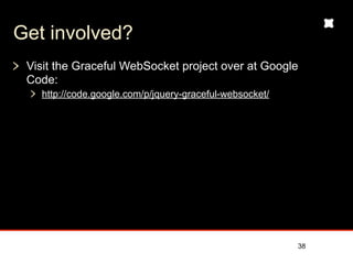 Get involved?
 Visit the Graceful WebSocket project over at Google
 Code:
   http://code.google.com/p/jquery-graceful-websocket/




                                                         38
 