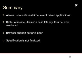 Summary
 Allows us to write real-time, event driven applications

 Better resource utilization, less latency, less network
 overhead

 Browser support so far is poor

 Specification is not finalized




                                                       39
 