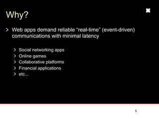 Why?
 Today’s web apps demand reliable event-driven
 communications
   “Real-time” (minimal latency)
   Full duplex


 Examples:
   Social networking
   Online games
   Collaborative platforms
   Financial applications
   etc...


                                                 5
 