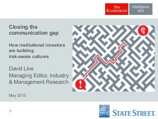 1
Closing the
communication gap
How institutional investors
are building
risk-aware cultures
David Line
Managing Editor, Industry
& Management Research
May 2013
 