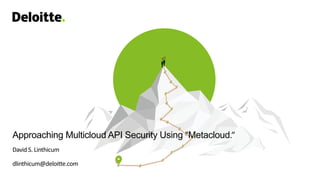 Approaching Multicloud API Security Using “Metacloud.”
David S. Linthicum
dlinthicum@deloitte.com
 