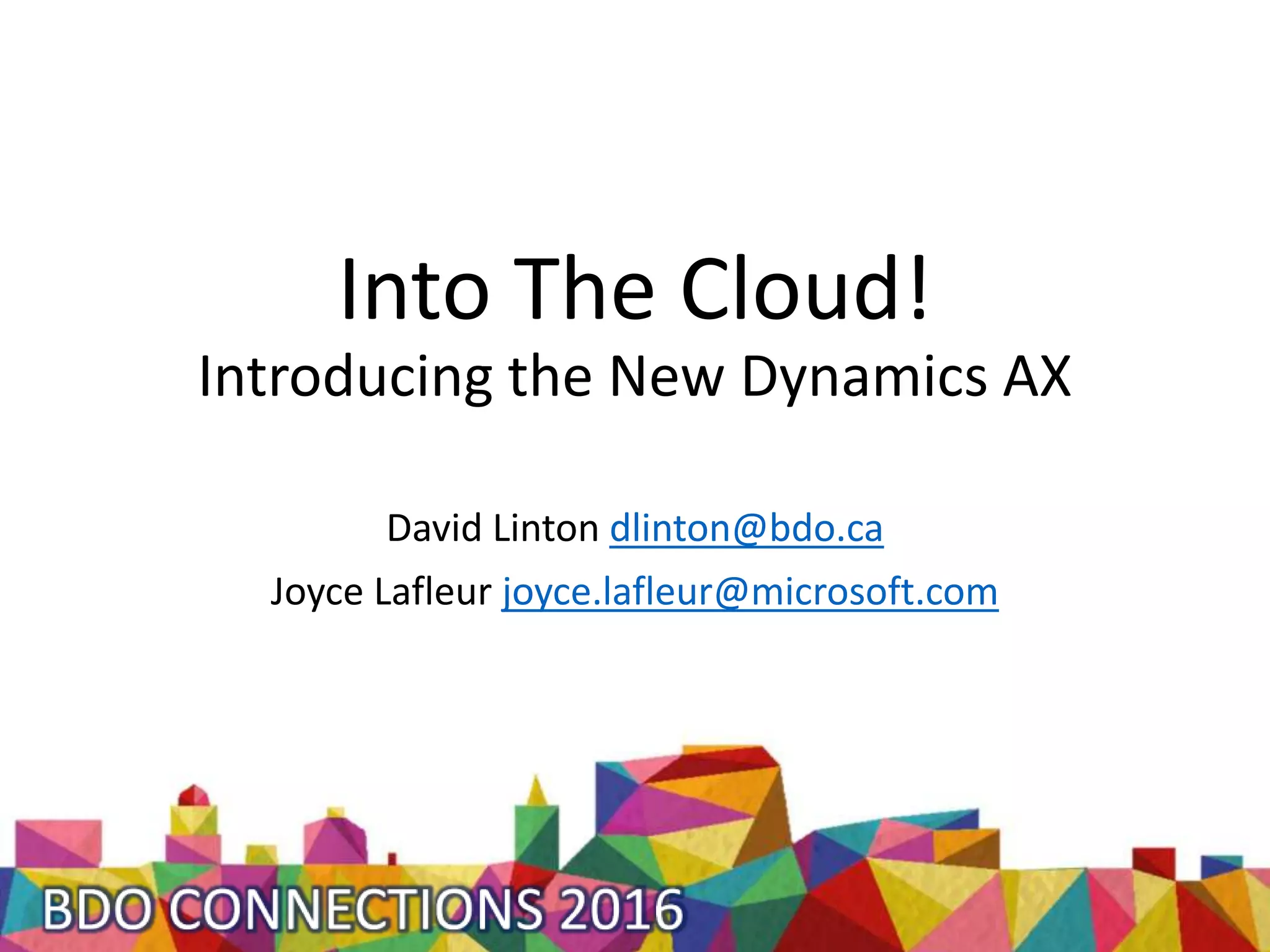 Into The Cloud!
Introducing the New Dynamics AX
David Linton dlinton@bdo.ca
Joyce Lafleur joyce.lafleur@microsoft.com
 
