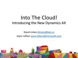 Into The Cloud!
Introducing the New Dynamics AX
David Linton dlinton@bdo.ca
Joyce Lafleur joyce.lafleur@microsoft.com
 