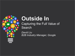 Google Confidential and Proprietary 1 
Google Confidential and Proprietary 
Outside In 
Capturing the Full Value of 
Search 
David Liu 
B2B Industry Manager, Google 
 