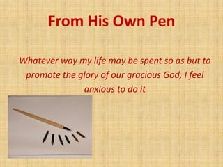 From His Own Pen
Whatever way my life may be spent so as but to
promote the glory of our gracious God, I feel
anxious to d...