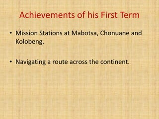 Achievements of his First Term
• Mission Stations at Mabotsa, Chonuane and
Kolobeng.
• Navigating a route across the conti...