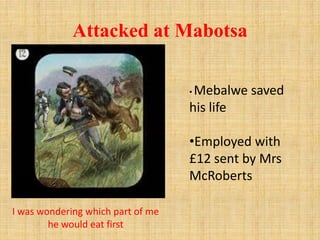 Attacked at Mabotsa
I was wondering which part of me
he would eat first
• Mebalwe saved
his life
•Employed with
£12 sent b...