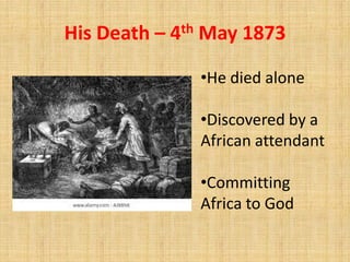 His Death – 4th May 1873
•He died alone
•Discovered by a
African attendant
•Committing
Africa to God
 