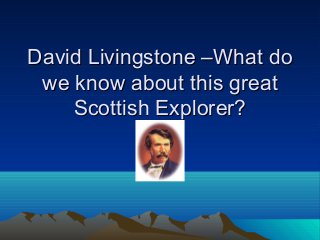 David Livingstone –What doDavid Livingstone –What do
we know about this greatwe know about this great
Scottish Explorer?Scottish Explorer?
 