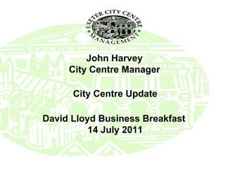John Harvey City Centre Manager David Lloyd Business Breakfast  14 July 2011 City Centre Update 