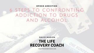 6 STEPS TO CONFRONTING
ADDICTION TO DRUGS
AND ALCOHOL
O P I O I D A D D I C T I O N
THELIFERECOVERYCOACH.COM
DAVID MARION
THE LIFE
RECOVERY COACH
 