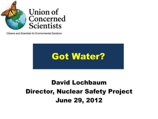 Got Water?

        David Lochbaum
Director, Nuclear Safety Project
          June 29, 2012
 