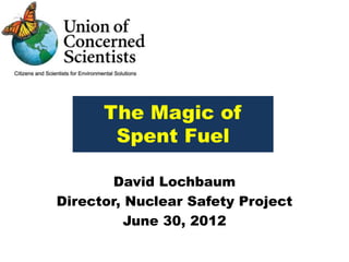 The Magic of
       Spent Fuel

        David Lochbaum
Director, Nuclear Safety Project
          June 30, 2012
 