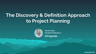 The Discovery & Definition Approach
to Project Planning
David Lockie
Founder & Director @
@pragmaticweb
 