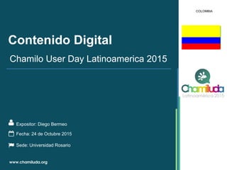 Contenido Digital
Expositor: Diego Bermeo
Chamilo User Day Latinoamerica 2015
Fecha: 24 de Octubre 2015
Sede: Universidad Rosario
COLOMBIA
 