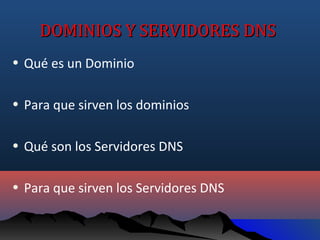 DOMINIOS Y SERVIDORES DNS
• Qué es un Dominio

• Para que sirven los dominios

• Qué son los Servidores DNS

• Para que sirven los Servidores DNS
 