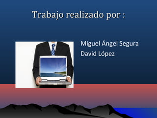 Trabajo realizado por :

           Miguel Ángel Segura
           David López
 