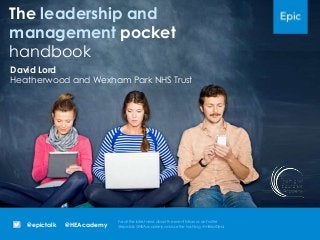 @HEAcademy@epictalk
For all the latest news about the event follow us on Twitter
@epictalk @HEAacademy and use the hashtag #mRealDeal
The leadership and
management pocket
handbook
David Lord
Heatherwood and Wexham Park NHS Trust
 