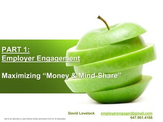 PART 1:
Employer Engagement
Maximizing “Money & Mind-Share”

David Lovelock
Not to be reprinted or used without written permission from DL & Associates

employerengager@gmail.com
647.961.4166

 