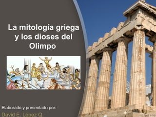 La mitología griega
    y los dioses del
        Olimpo




Elaborado y presentado por:
David E. López Q.
 