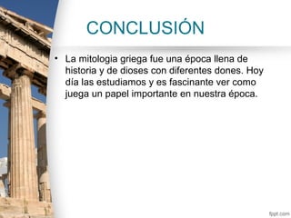 CONCLUSIÓN
• La mitologia griega fue una época llena de
  historia y de dioses con diferentes dones. Hoy
  día las estudiamos y es fascinante ver como
  juega un papel importante en nuestra época.
 