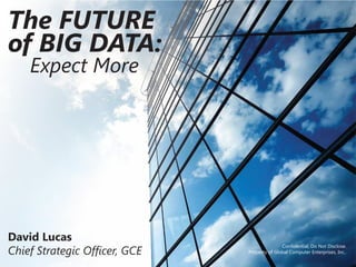 The FUTURE
of BIG DATA:
    Expect More




David Lucas
Chief Strategic Officer, GCE
                                              Confidential, Do Not Disclose.
                               Property of Global Computer Enterprises, Inc..
 