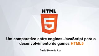 Um comparativo entre engines JavaScript para o
desenvolvimento de games HTML5
David Melo da Luz
 