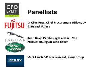 Panellists
Dr Clive Rees, Chief Procurement Officer, UK
& Ireland, Fujitsu
Brian Davy, Purchasing Director - Non-
Production, Jaguar Land Rover
Mark Lynch, VP Procurement, Kerry Group
 