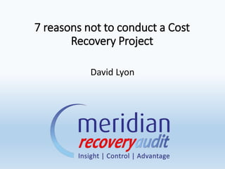 7 reasons not to conduct a Cost
Recovery Project
David Lyon
 