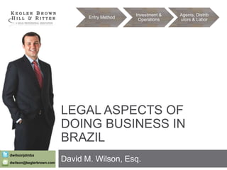 Entry Method

Investment &
Operations

Agents, Distrib
utors & Labor

LEGAL ASPECTS OF
DOING BUSINESS IN
BRAZIL
dwilsonjdmba
dwilson@keglerbrown.com

David M. Wilson, Esq.

 
