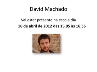 David Machado
 Vai estar presente na escola dia
16 de abril de 2012 das 15.05 às 16.35
 