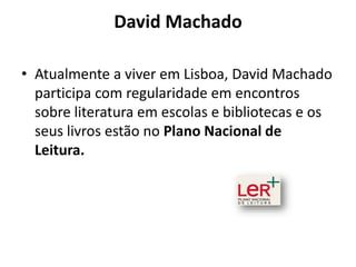 David Machado

• Atualmente a viver em Lisboa, David Machado
  participa com regularidade em encontros
  sobre literatura em escolas e bibliotecas e os
  seus livros estão no Plano Nacional de
  Leitura.
 