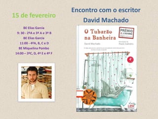 Encontro com o escritor
15 de fevereiro
                                  David Machado
      BE Elias Garcia
  9: 30 - 2ºA e 3º A e 3º B
      BE Elias Garcia
    11:00 - 4ºA, B, C e D
   BE Miquelina Pombo
 14:00 – 3ºC, D, 4º E e 4º F
 
