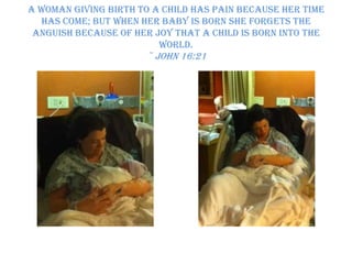 A woman giving birth to a child has pain because her time has come; but when her baby is born she forgets the anguish because of her joy that a child is born into the world. ~ John 16:21