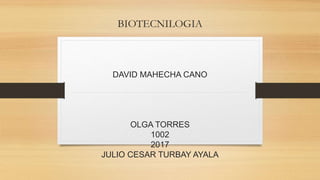 BIOTECNILOGIA
DAVID MAHECHA CANO
OLGA TORRES
1002
2017
JULIO CESAR TURBAY AYALA
 