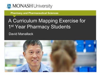 Pharmacy and Pharmaceutical Sciences
A Curriculum Mapping Exercise for
1st Year Pharmacy Students
David Manallack
 