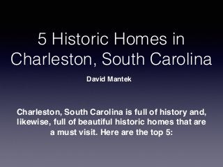 5 Historic Homes in
Charleston, South Carolina
David Mantek
Charleston, South Carolina is full of history and,
likewise, full of beautiful historic homes that are
a must visit. Here are the top 5:
 