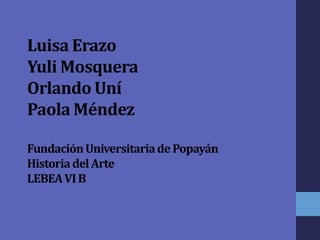 Luisa Erazo
Yuli Mosquera
Orlando Uní
Paola Méndez
FundaciónUniversitariade Popayán
HistoriadelArte
LEBEAVIB
 