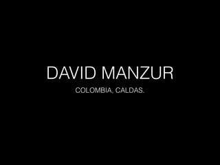 DAVID MANZUR
COLOMBIA, CALDAS.
 