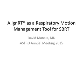 AlignRT® as a Respiratory Motion
Management Tool for SBRT
David Marcus, MD
ASTRO Annual Meeting 2015
 