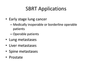 SBRT Applications
• Early stage lung cancer
– Medically inoperable or borderline operable
patients
– Operable patients
• Lung metastases
• Liver metastases
• Spine metastases
• Prostate
 