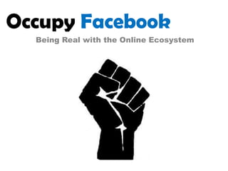 Occupy Facebook
  Being Real with the Online Ecosystem
 