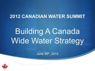 2012 CANADIAN WATER SUMMIT


 Building A Canada
Wide Water Strategy
         June 28th, 2012
 